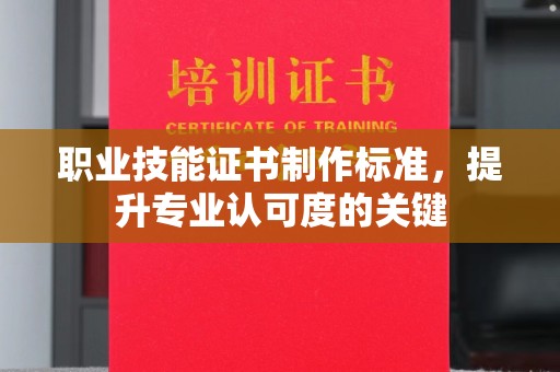 高埗职业技能证书制作标准，提升专业认可度的关键