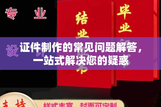 高埗证件制作的常见问题解答，一站式解决您的疑惑