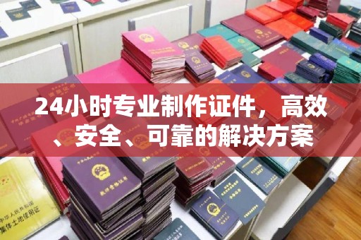 高埗24小时专业制作证件，高效、安全、可靠的解决方案