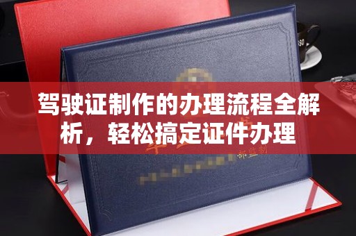 高埗驾驶证制作的办理流程全解析，轻松搞定证件办理