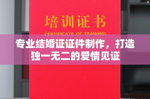 高埗专业结婚证证件制作，打造独一无二的爱情见证