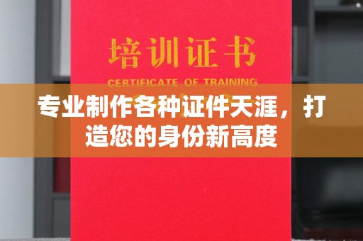 高埗专业制作各种证件天涯，打造您的身份新高度