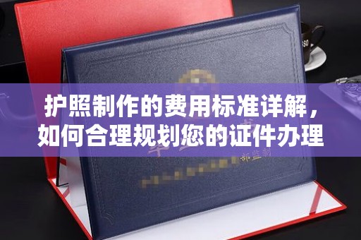 高埗护照制作的费用标准详解，如何合理规划您的证件办理预算