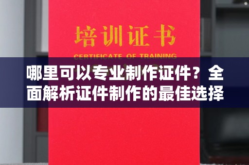 高埗哪里可以专业制作证件？全面解析证件制作的最佳选择