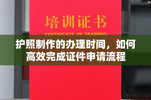高埗护照制作的办理时间，如何高效完成证件申请流程