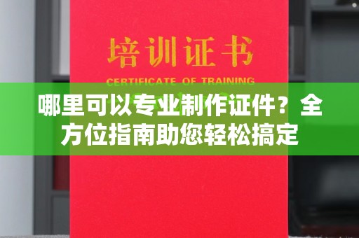 高埗哪里可以专业制作证件？全方位指南助您轻松搞定