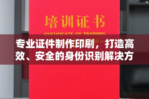 高埗专业证件制作印刷，打造高效、安全的身份识别解决方案