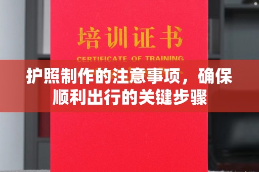 高埗护照制作的注意事项，确保顺利出行的关键步骤