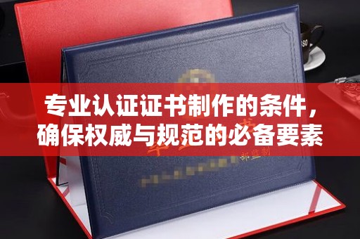 高埗专业认证证书制作的条件，确保权威与规范的必备要素