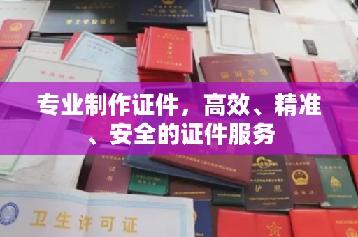 高埗专业制作证件，高效、精准、安全的证件服务