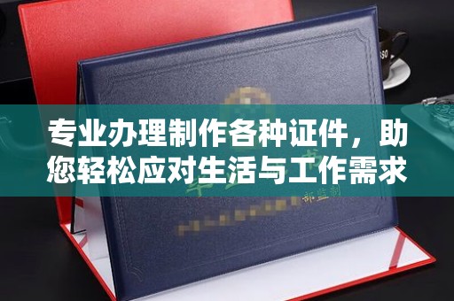高埗专业办理制作各种证件，助您轻松应对生活与工作需求